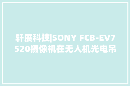 轩展科技|SONY FCB-EV7520摄像机在无人机光电吊舱中的多元价值
