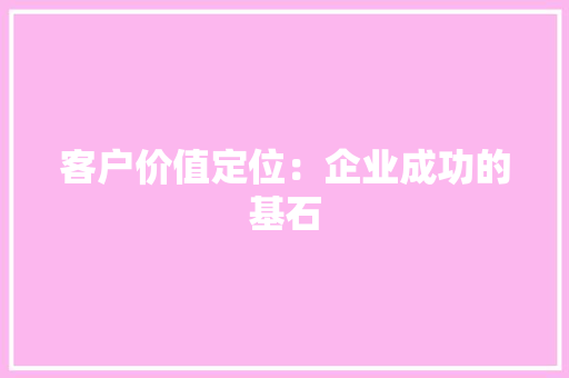 客户价值定位：企业成功的基石 客户价值定位：企业成功的基石 人工智能