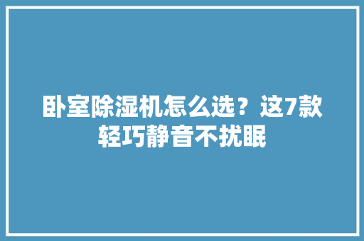 卧室除湿机怎么选？这7款轻巧静音不扰眠