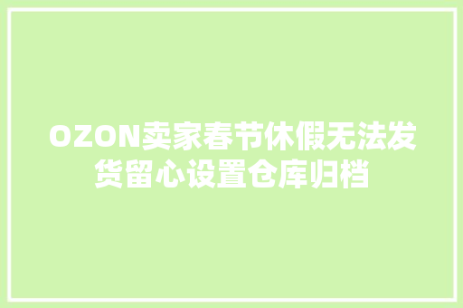 OZON卖家春节休假无法发货留心设置仓库归档