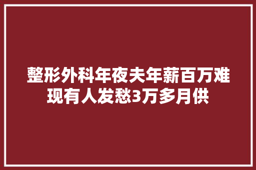 整形外科年夜夫年薪百万难现有人发愁3万多月供 整形外科年夜夫年薪百万难现有人发愁3万多月供 互联通信