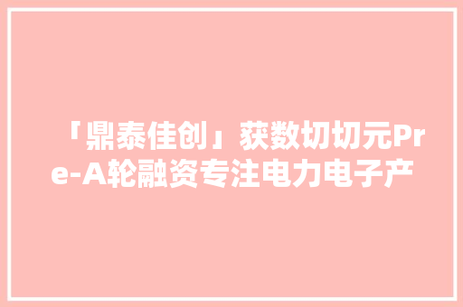 「鼎泰佳创」获数切切元Pre-A轮融资专注电力电子产品智能检测｜36氪首发 「鼎泰佳创」获数切切元Pre-A轮融资专注电力电子产品智能检测｜36氪首发 互联通信