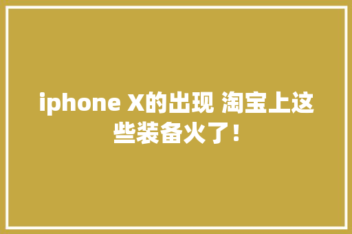 iphone X的出现 淘宝上这些装备火了！ iphone X的出现 淘宝上这些装备火了！ 智能科技