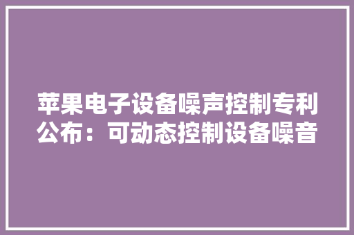 苹果电子设备噪声控制专利公布：可动态控制设备噪音