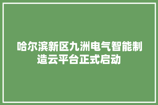 哈尔滨新区九洲电气智能制造云平台正式启动