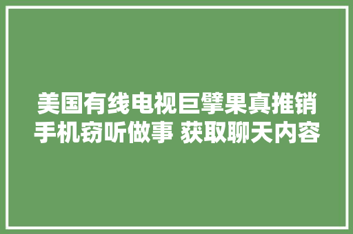 美国有线电视巨擘果真推销手机窃听做事 获取聊天内容