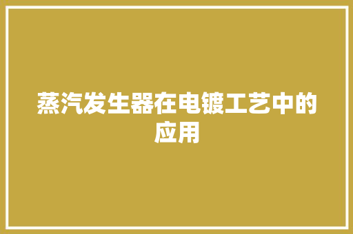 蒸汽发生器在电镀工艺中的应用