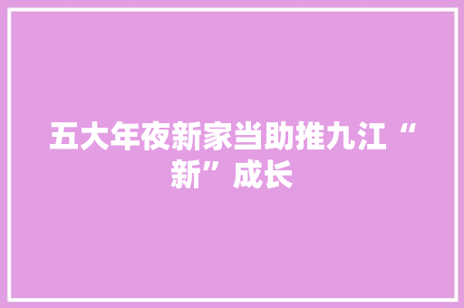 五大年夜新家当助推九江“新”成长