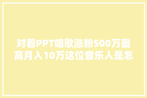 对着PPT唱歌涨粉500万最高月入10万这位音乐人是怎么做到的？