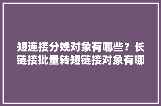 短连接分娩对象有哪些？长链接批量转短链接对象有哪些？