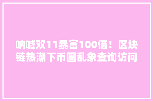 呐喊双11暴富100倍！区块链热潮下币圈乱象查询访问：空气币、拉人头、割韭菜山寨“交易所”群魔乱舞 呐喊双11暴富100倍！区块链热潮下币圈乱象查询访问：空气币、拉人头、割韭菜山寨“交易所”群魔乱舞 智能家居