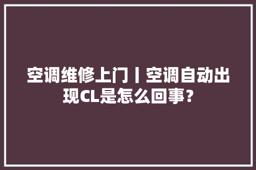 空调维修上门丨空调自动出现CL是怎么回事？