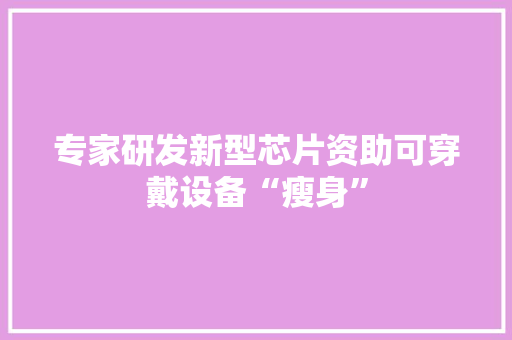 专家研发新型芯片资助可穿戴设备“瘦身”
