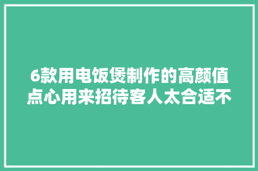 6款用电饭煲制作的高颜值点心用来招待客人太合适不过了