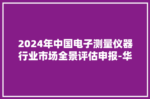 2024年中国电子测量仪器行业市场全景评估申报-华经家当研究院