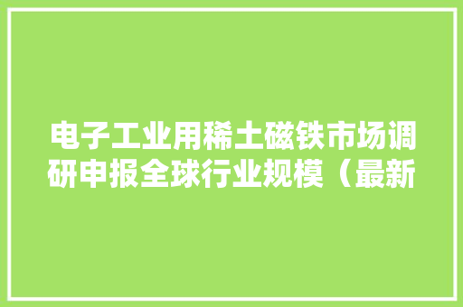 电子工业用稀土磁铁市场调研申报全球行业规模（最新年份）