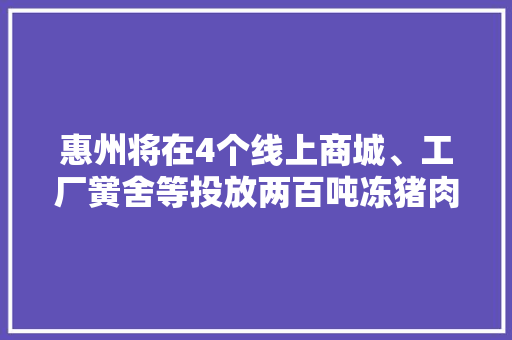 惠州将在4个线上商城、工厂黉舍等投放两百吨冻猪肉市平易近可网购