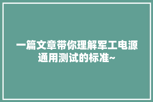 一篇文章带你理解军工电源通用测试的标准~