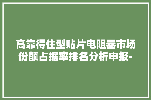 高靠得住型贴片电阻器市场份额占据率排名分析申报-聚亿信息咨询 高靠得住型贴片电阻器市场份额占据率排名分析申报-聚亿信息咨询 互联通信