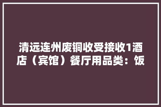 清远连州废铜收受接收1酒店（宾馆）餐厅用品类：饭铺用品...