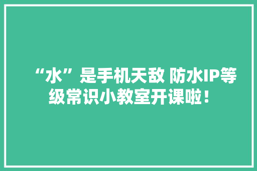 “水”是手机天敌 防水IP等级常识小教室开课啦！