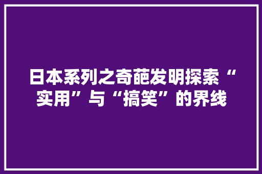 日本系列之奇葩发明探索“实用”与“搞笑”的界线