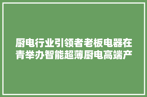 厨电行业引领者老板电器在青举办智能超薄厨电高端产品宣告会