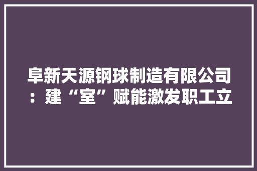阜新天源钢球制造有限公司：建“室”赋能激发职工立异活力