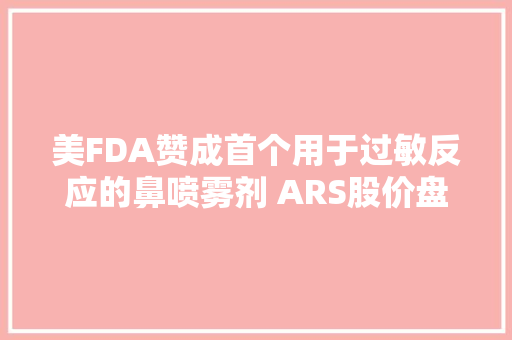 美FDA赞成首个用于过敏反应的鼻喷雾剂 ARS股价盘中大年夜涨逾10%