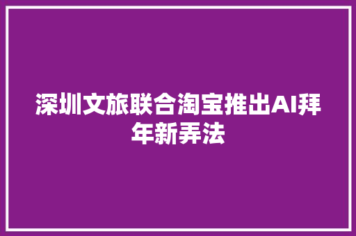 深圳文旅联合淘宝推出AI拜年新弄法