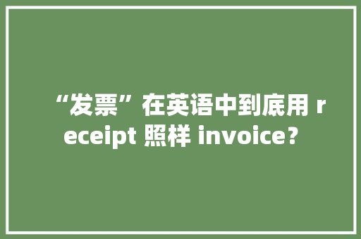 “发票”在英语中到底用 receipt 照样 invoice？ “发票”在英语中到底用 receipt 照样 invoice？ 智能家居