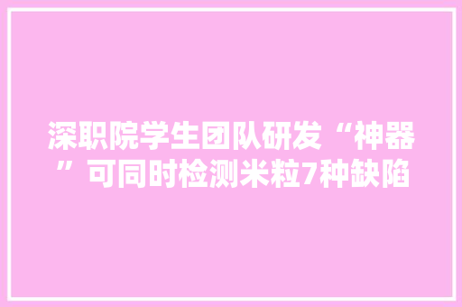 深职院学生团队研发“神器”可同时检测米粒7种缺陷 深职院学生团队研发“神器”可同时检测米粒7种缺陷 智能科技