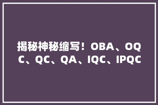 揭秘神秘缩写！OBA、OQC、QC、QA、IQC、IPQC究竟有何不合？ 揭秘神秘缩写！OBA、OQC、QC、QA、IQC、IPQC究竟有何不合？ 智能科技