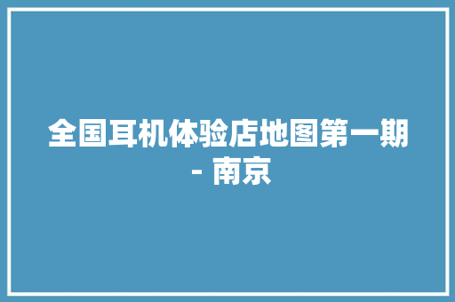 全国耳机体验店地图第一期 - 南京 全国耳机体验店地图第一期 - 南京 人工智能