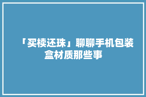 「买椟还珠」聊聊手机包装盒材质那些事 「买椟还珠」聊聊手机包装盒材质那些事 人工智能