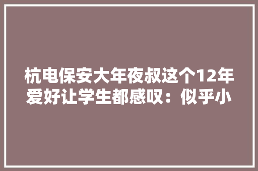 杭电保安大年夜叔这个12年爱好让学生都感叹：似乎小说里的世外高人
