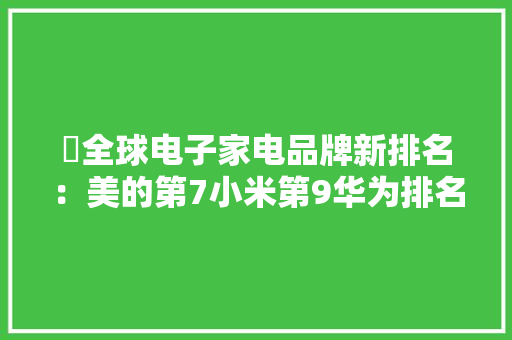 ​全球电子家电品牌新排名：美的第7小米第9华为排名第几？