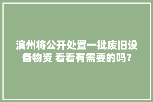 滨州将公开处置一批废旧设备物资 看看有需要的吗？