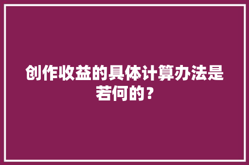 创作收益的具体计算办法是若何的？