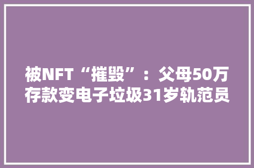 被NFT“摧毁”：父母50万存款变电子垃圾31岁轨范员送外
