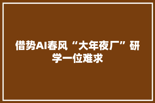 借势AI春风“大年夜厂”研学一位难求