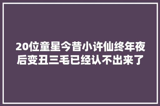 20位童星今昔小许仙终年夜后变丑三毛已经认不出来了