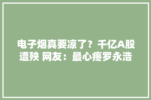 电子烟真要凉了？千亿A股遭殃 网友：最心疼罗永浩