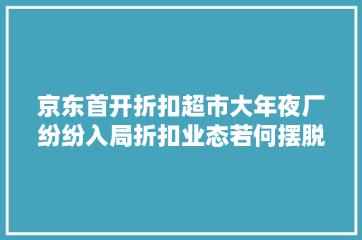 京东首开折扣超市大年夜厂纷纷入局折扣业态若何摆脱“纯低价陷阱”？