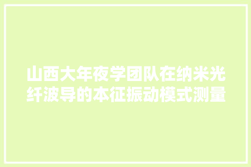 山西大年夜学团队在纳米光纤波导的本征振动模式测量方面取得重要进展