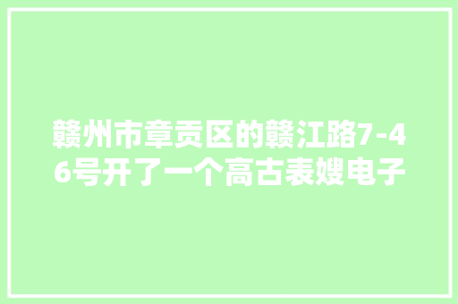 赣州市章贡区的赣江路7-46号开了一个高古表嫂电子商务中央
