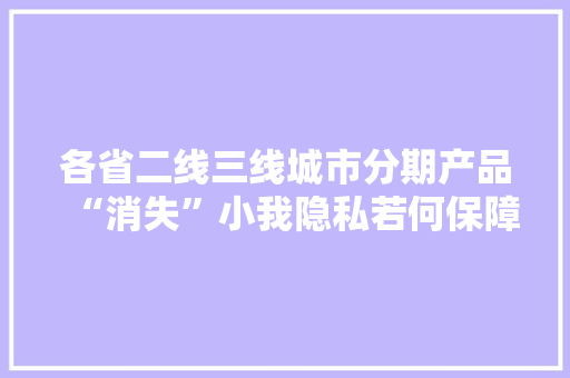 各省二线三线城市分期产品“消失”小我隐私若何保障成“焦点” 各省二线三线城市分期产品“消失”小我隐私若何保障成“焦点” 人工智能