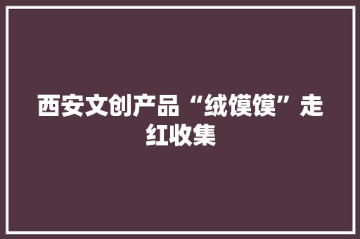 西安文创产品“绒馍馍”走红收集