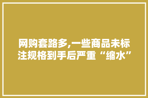 网购套路多,一些商品未标注规格到手后严重“缩水”