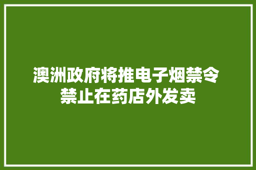 澳洲政府将推电子烟禁令 禁止在药店外发卖